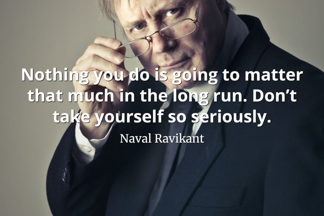 Naval-Ravikant-Quote-Nothing-you-do-is-going-to-matter-that-much-in-the-long-run.-Don’t-take-yourself-so-seriously