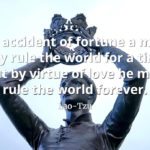 lao-tzu quote By accident of fortune a man may rule the world for a time, but by virtue of love he may rule the world forever