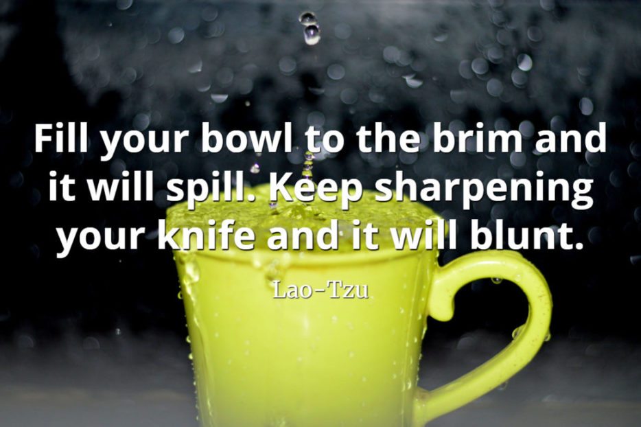 lao-tzu quote Fill your bowl to the brim and it will spill. Keep sharpening your knife and it will blunt