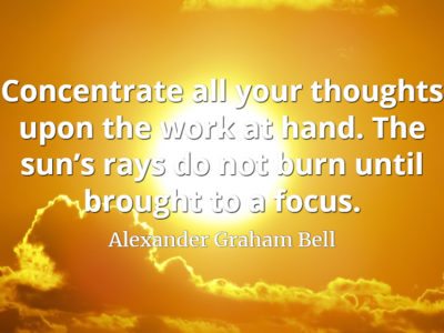 Alexander Graham Bell quote Concentrate all your thoughts upon the work at hand. The sun’s rays do not burn until brought to a focus.