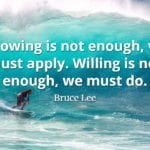 Bruce Lee quote Knowing is not enough, we must apply. Willing is not enough, we must do.