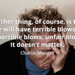Charlie Munger quote Another thing, of course, is that life will have terrible blows in it, horrible blows, unfair blows. It doesn't matter.
