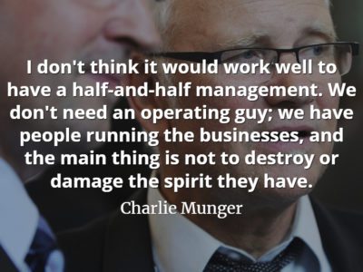 Charlie Munger quote I don't think it would work well to have a half-and-half management. We don't need an operating guy; we have people running the businesses