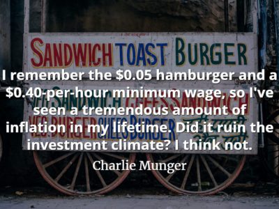 Charlie Munger quote I remember the $0.05 hamburger and a $0.40-per-hour minimum wage, so I've seen a tremendous amount of inflation in my lifetime