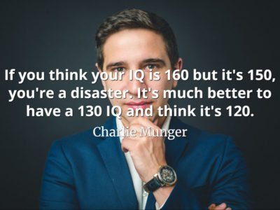 Charlie Munger quote If you think your IQ is 160 but it's 150, you're a disaster. It's much better to have a 130 IQ and think it's 120.