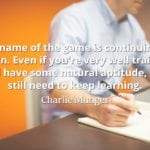 Charlie Munger quote The name of the game is continuing to learn. Even if you're very well trained