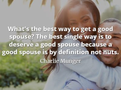Charlie Munger quote: What's the best way to get a good spouse The best single way is to deserve a good spouse because a good spouse is by definition not nuts