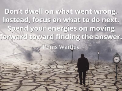 Denis Waitley quote Don’t dwell on what went wrong. Instead, focus on what to do next. Spend your energies on moving forward toward finding the answer