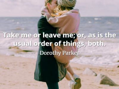 Dorothy Parker quote Take me or leave me; or, as is the usual order of things, both.