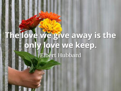 Elbert Hubbard quote The love we give away is the only love we keep.