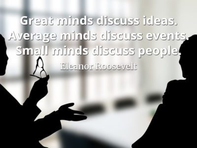 Eleanor Roosevelt quote Great minds discuss ideas. Average minds discuss events. Small minds discuss people.