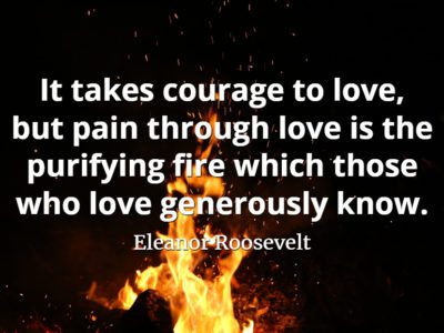 Eleanor Roosevelt quote It takes courage to love, but pain through love is the purifying fire which those who love generously know.