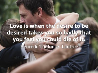 Henri de Toulouse-Lautrec quote Love is when the desire to be desired takes you so badly that you feel you could die of it.