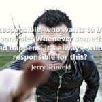Jerry Seinfeld quote Responsible, who wants to be responsible Whenever something bad happens, it's always, who's responsible for this
