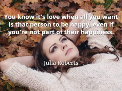 Julia Roberts quote You know it's love when all you want is that person to be happy, even if you're not part of their happiness.