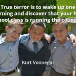 Kurt Vonnegut quote True terror is to wake up one morning and discover that your high school class is running the country.
