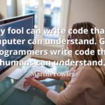 Martin Fowler quote Any fool can write code that a computer can understand. Good programmers write code that humans can understand.
