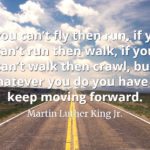Martin Luther King Jr. quote If you can’t fly then run, if you can’t run then walk, if you can’t walk then crawl, but whatever you do you have to keep moving forward.