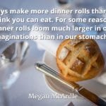 Megan McArdle quote Always make more dinner rolls than you think you can eat.
