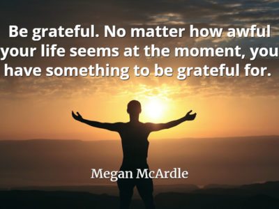 Megan McArdle quote Be grateful. No matter how awful your life seems at the moment, you have something to be grateful for.