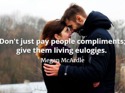 Megan McArdle quote Don't just pay people compliments; give them living eulogies. Tell them exactly how great they are, in how many ways.