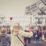 Megan McArdle quote Politics is not the most important thing in the world. It's just the one people talk about the most.