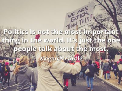 Megan McArdle quote Politics is not the most important thing in the world. It's just the one people talk about the most.