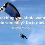 Megan McArdle quote That thing you kinda want to do someday Do it now.