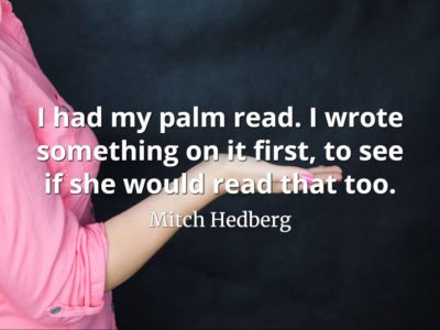 Mitch Hedberg quote I had my palm read. I wrote something on it first, to see if she would read that too