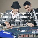 Mitch Hedberg quote I like to play blackjack. I'm not addicted to gambling. I'm addicted to sitting in a semi-circle
