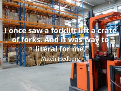 Mitch Hedberg quote I once saw a forklift lift a crate of forks. And it was way to literal for me
