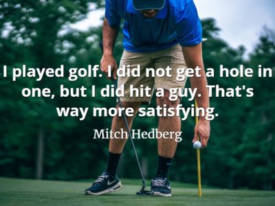 Mitch Hedberg quote I played golf. I did not get a hole in one, but I did hit a guy. That's way more satisfying