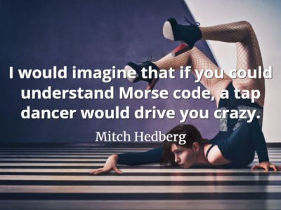 Mitch Hedberg quote I would imagine that if you could understand Morse code, a tap dancer would drive you crazy