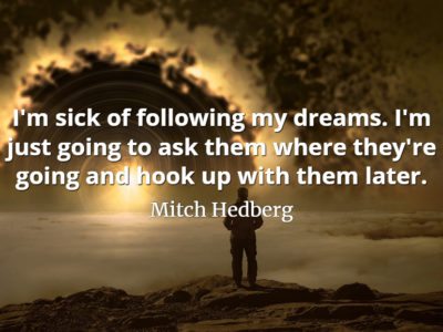 Mitch Hedberg quote I'm sick of following my dreams. I'm just going to ask them where they're going