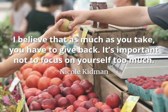 Nicole Kidman quote I believe that as much as you take, you have to give back. It’s important not to focus on yourself too much