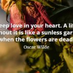 Oscar Wilde quote Keep love in your heart. A life without it is like a sunless garden when the flowers are dead.