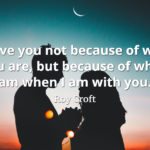 Roy Croft quote I love you not because of who you are, but because of who I am when I am with you.