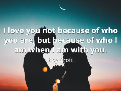 Roy Croft quote I love you not because of who you are, but because of who I am when I am with you.