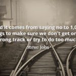 Steve Jobs Quote: And it comes from saying no to 1,000 things to make sure we don't get on the wrong track or try to do too much.