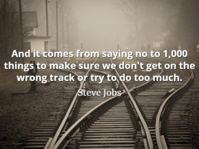 Steve Jobs Quote: And it comes from saying no to 1,000 things to make sure we don't get on the wrong track or try to do too much.