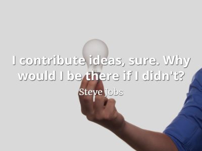 Steve Jobs quote I contribute ideas, sure. Why would I be there if I didn't