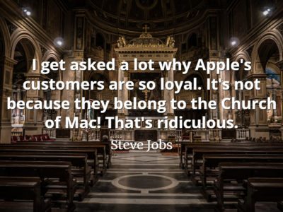 Steve Jobs Quote I get asked a lot why Apple's customers are so loyal. It's not because they belong to the Church of Mac! That's ridiculous.