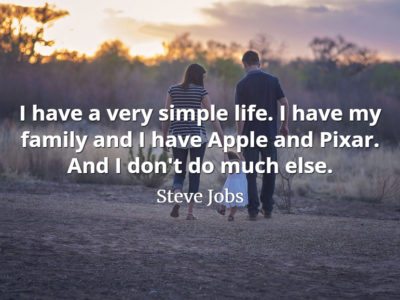 Steve Jobs quote I have a very simple life. I have my family and I have Apple and Pixar. And I don't do much else