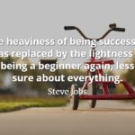 Steve Jobs quote The heaviness of being successful was replaced by the lightness of being a beginner again, less sure about everything