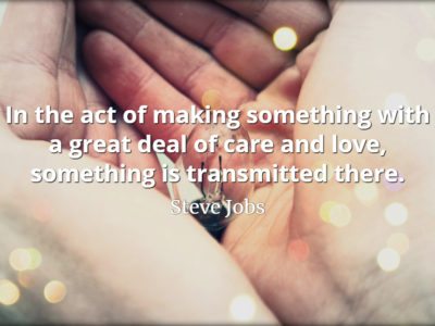 Steve Jobs Quote: In the act of making something with a great deal of care and love, something is transmitted there.