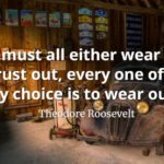 Theodore Roosevelt quote We must all either wear out or rust out, every one of us. My choice is to wear out