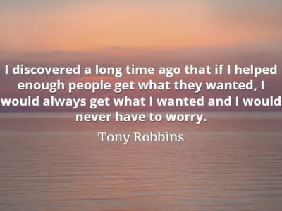 Tony Robbins quote I discovered a long time ago that if I helped enough people get what they wanted