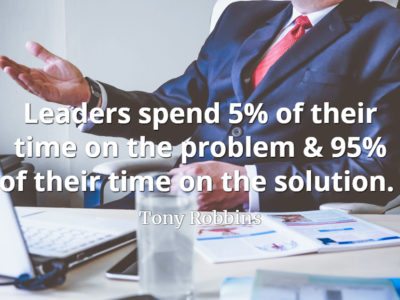 Tony Robbins quote Leaders spend 5% of their time on the problem & 95% of their time on the solution..
