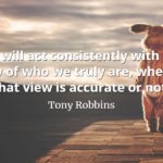 Tony Robbins quote We will act consistently with our view of who we truly are, whether that view is accurate or not.