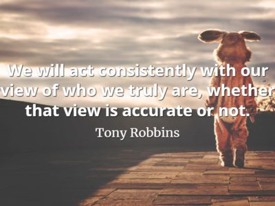 Tony Robbins quote We will act consistently with our view of who we truly are, whether that view is accurate or not.